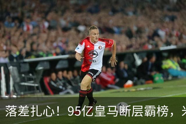 落差扎心！95亿皇马断层霸榜，米兰18.5亿排14，意甲追英超难在哪